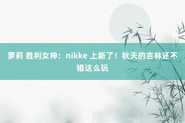 萝莉 胜利女神：nikke 上新了！秋天的吉林还不错这么玩