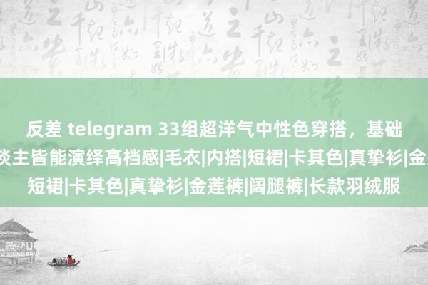 反差 telegram 33组超洋气中性色穿搭，基础款就够，秋冬东谈主东谈主皆能演绎高档感|毛衣|内搭|短裙|卡其色|真挚衫|金莲裤|阔腿裤|长款羽绒服