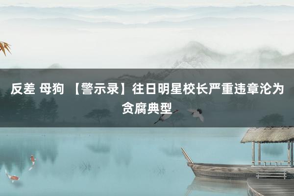 反差 母狗 【警示录】往日明星校长严重违章沦为贪腐典型