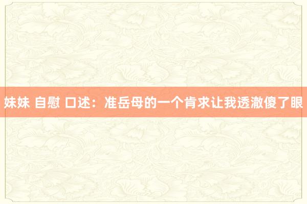 妹妹 自慰 口述：准岳母的一个肯求让我透澈傻了眼