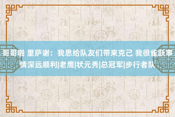 哥哥啪 里萨谢：我思给队友们带来克己 我很雀跃事情深远顺利|老鹰|状元秀|总冠军|步行者队
