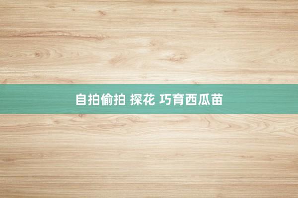 自拍偷拍 探花 巧育西瓜苗