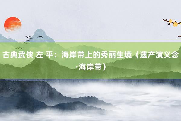 古典武侠 左 平：海岸带上的秀丽生境（遗产演义念·海岸带）