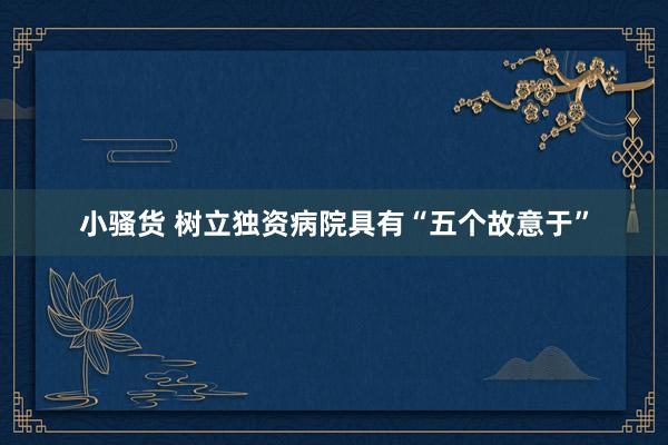 小骚货 树立独资病院具有“五个故意于”