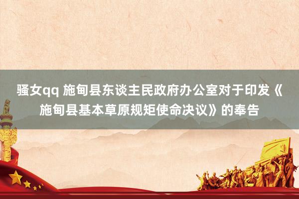 骚女qq 施甸县东谈主民政府办公室对于印发《施甸县基本草原规矩使命决议》的奉告