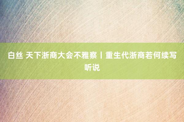 白丝 天下浙商大会不雅察丨重生代浙商若何续写听说