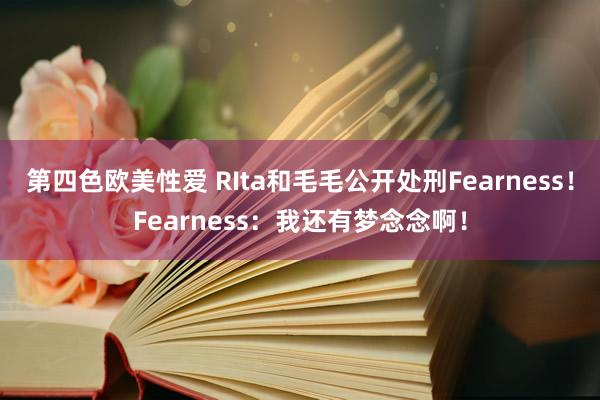 第四色欧美性爱 RIta和毛毛公开处刑Fearness！Fearness：我还有梦念念啊！