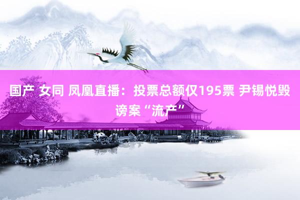 国产 女同 凤凰直播：投票总额仅195票 尹锡悦毁谤案“流产”