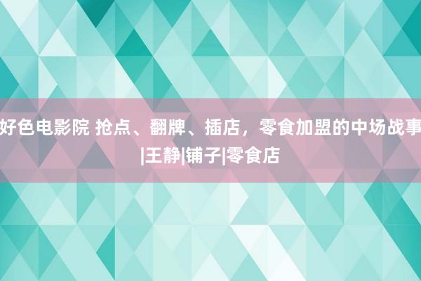 好色电影院 抢点、翻牌、插店，零食加盟的中场战事|王静|铺子|零食店