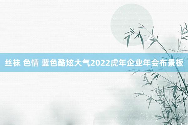 丝袜 色情 蓝色酷炫大气2022虎年企业年会布景板