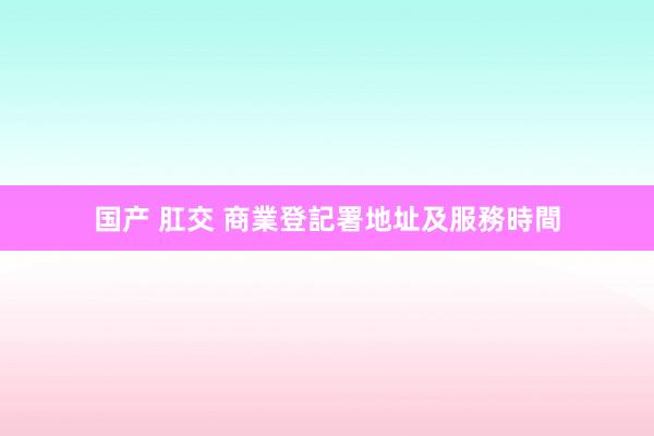 国产 肛交 商業登記署地址及服務時間