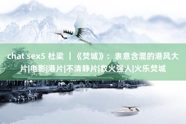 chat sex5 杜梁 ｜《焚城》：表意含混的港风大片|电影|港片|不清静片|救火强人|火乐焚城