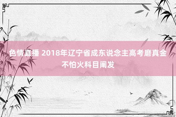 色情直播 2018年辽宁省成东说念主高考磨真金不怕火科目阐发