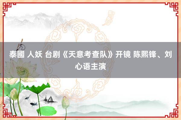 泰國 人妖 台剧《天意考查队》开镜 陈熙锋、刘心语主演