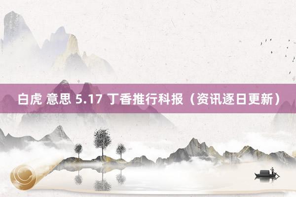 白虎 意思 5.17 丁香推行科报（资讯逐日更新）