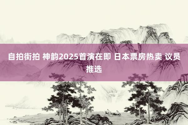 自拍街拍 神韵2025首演在即 日本票房热卖 议员推选