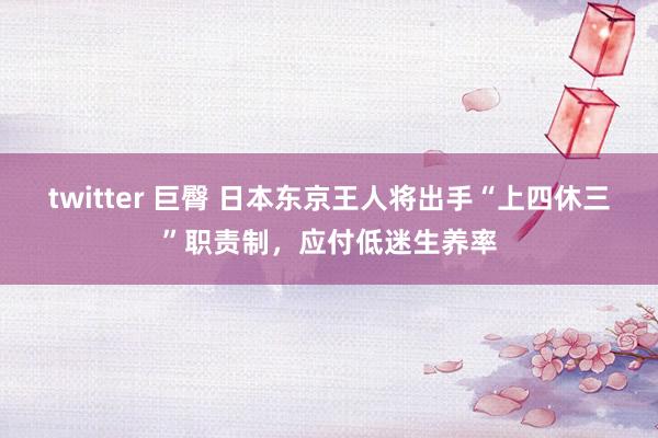 twitter 巨臀 日本东京王人将出手“上四休三”职责制，应付低迷生养率