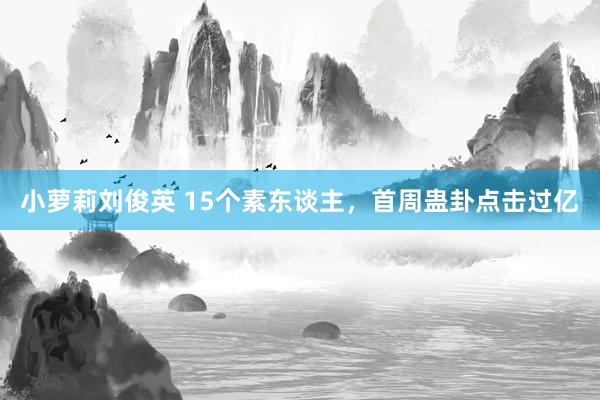 小萝莉刘俊英 15个素东谈主，首周蛊卦点击过亿