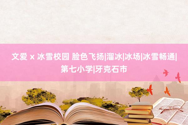 文爱 x 冰雪校园 脸色飞扬|溜冰|冰场|冰雪畅通|第七小学|牙克石市