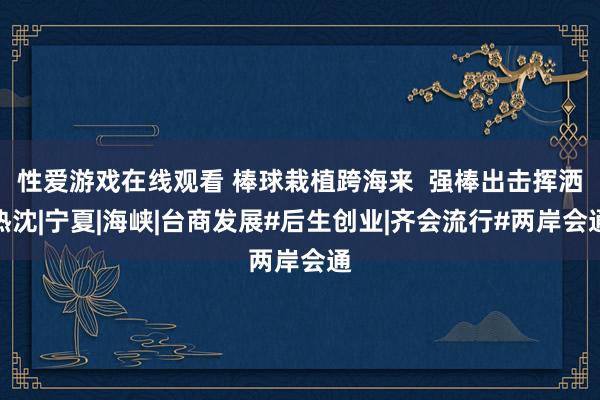性爱游戏在线观看 棒球栽植跨海来  强棒出击挥洒热沈|宁夏|海峡|台商发展#后生创业|齐会流行#两岸会通