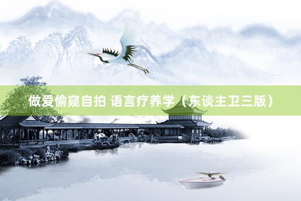 做爱偷窥自拍 语言疗养学（东谈主卫三版）