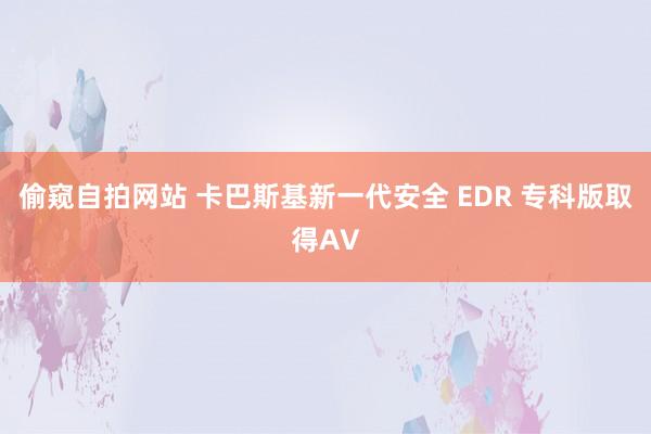 偷窥自拍网站 卡巴斯基新一代安全 EDR 专科版取得AV