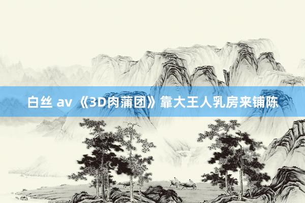 白丝 av 《3D肉蒲团》靠大王人乳房来铺陈