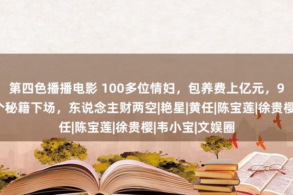 第四色播播电影 100多位情妇，包养费上亿元，9女同床却落得个秘籍下场，东说念主财两空|艳星|黄任|陈宝莲|徐贵樱|韦小宝|文娱圈