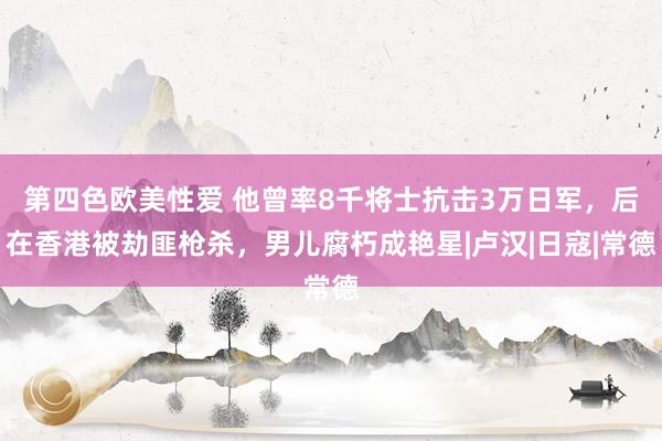 第四色欧美性爱 他曾率8千将士抗击3万日军，后在香港被劫匪枪杀，男儿腐朽成艳星|卢汉|日寇|常德