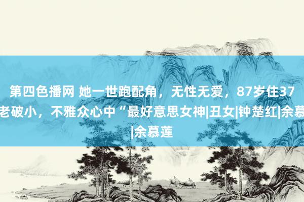 第四色播网 她一世跑配角，无性无爱，87岁住37㎡老破小，不雅众心中“最好意思女神|丑女|钟楚红|余慕莲