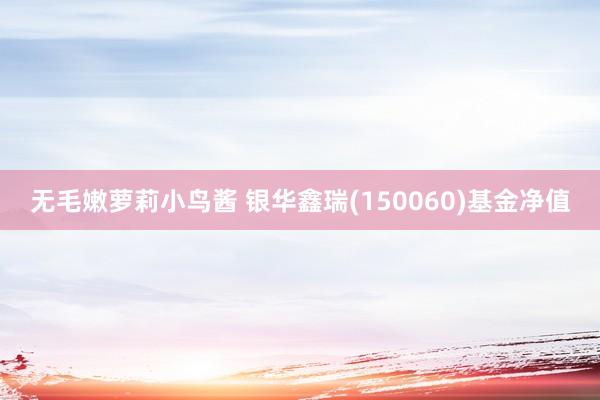 无毛嫩萝莉小鸟酱 银华鑫瑞(150060)基金净值
