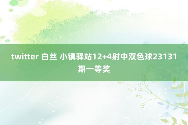 twitter 白丝 小镇驿站12+4射中双色球23131期一等奖