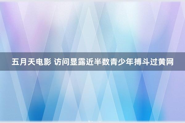五月天电影 访问显露近半数青少年搏斗过黄网