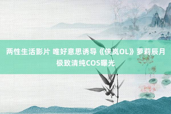 两性生活影片 唯好意思诱导《侠岚OL》萝莉辰月极致清纯COS曝光