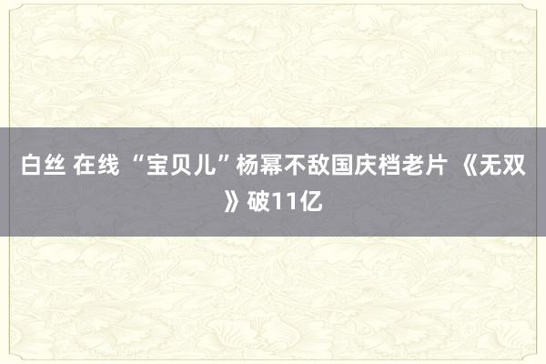 白丝 在线 “宝贝儿”杨幂不敌国庆档老片 《无双》破11亿