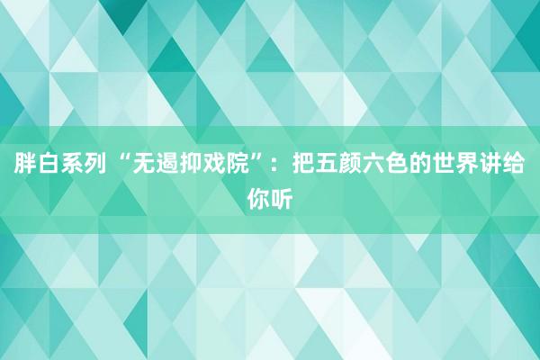 胖白系列 “无遏抑戏院”：把五颜六色的世界讲给你听