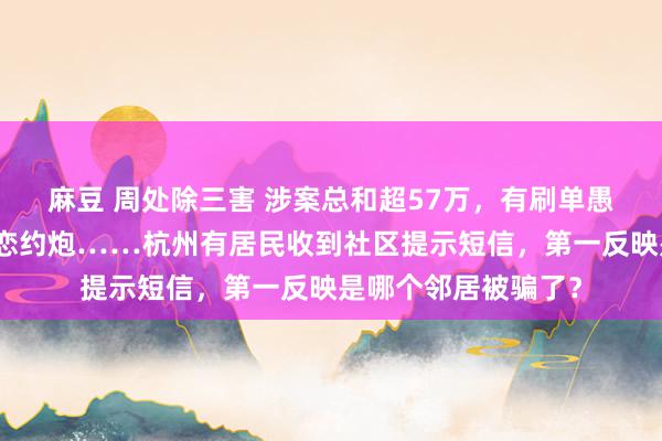 麻豆 周处除三害 涉案总和超57万，有刷单愚弄、炒股推选、网恋约炮……杭州有居民收到社区提示短信，第一反映是哪个邻居被骗了？