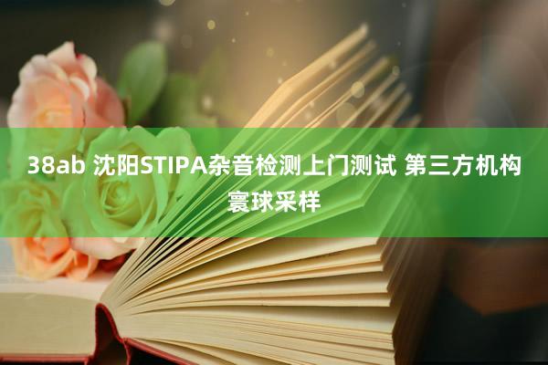 38ab 沈阳STIPA杂音检测上门测试 第三方机构寰球采样