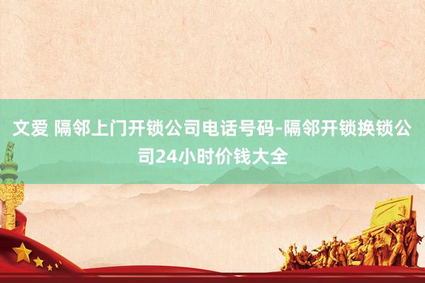 文爱 隔邻上门开锁公司电话号码-隔邻开锁换锁公司24小时价钱大全