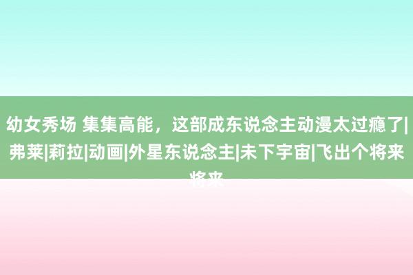 幼女秀场 集集高能，这部成东说念主动漫太过瘾了|弗莱|莉拉|动画|外星东说念主|未下宇宙|飞出个将来