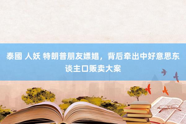 泰國 人妖 特朗普朋友嫖娼，背后牵出中好意思东谈主口贩卖大案