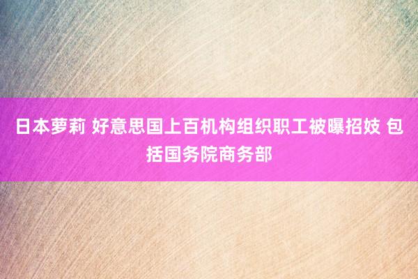 日本萝莉 好意思国上百机构组织职工被曝招妓 包括国务院商务部