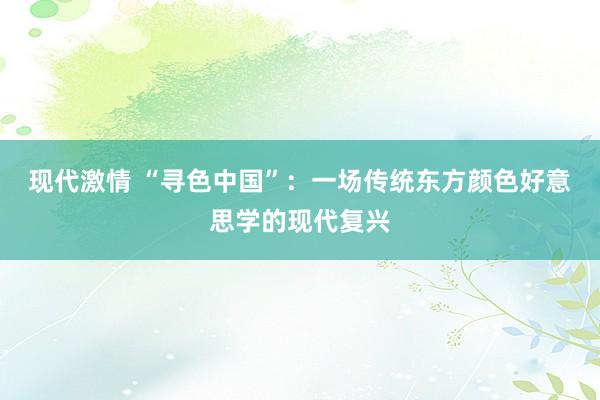 现代激情 “寻色中国”：一场传统东方颜色好意思学的现代复兴