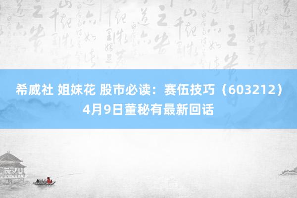 希威社 姐妹花 股市必读：赛伍技巧（603212）4月9日董秘有最新回话