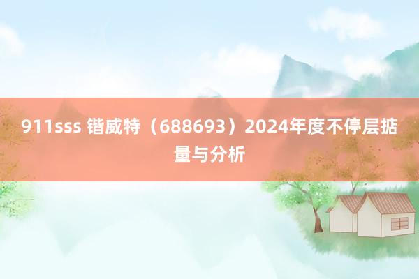 911sss 锴威特（688693）2024年度不停层掂量与分析