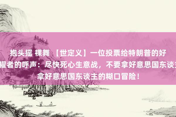 抱头摇 裸舞 【世定义】一位投票给特朗普的好意思国大豆拔擢者的呼声：尽快死心生意战，不要拿好意思国东谈主的糊口冒险！