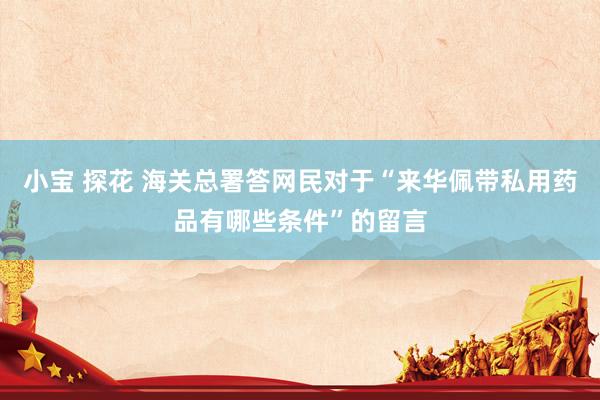 小宝 探花 海关总署答网民对于“来华佩带私用药品有哪些条件”的留言