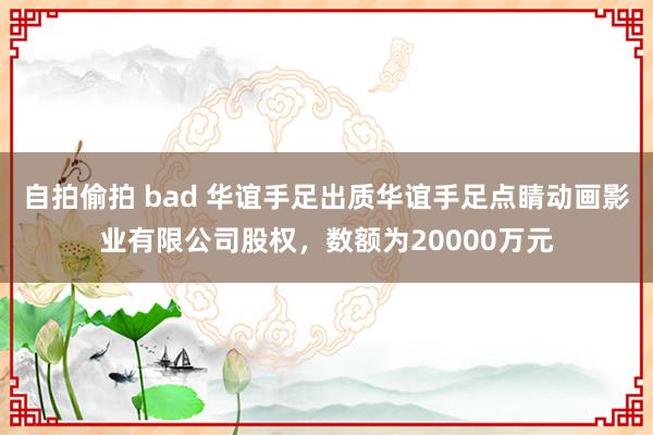 自拍偷拍 bad 华谊手足出质华谊手足点睛动画影业有限公司股权，数额为20000万元