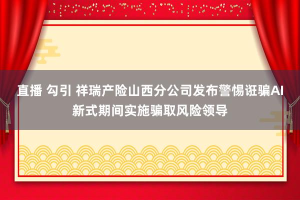 直播 勾引 祥瑞产险山西分公司发布警惕诳骗AI新式期间实施骗取风险领导