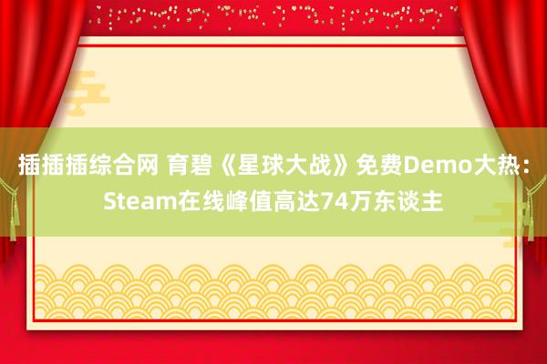 插插插综合网 育碧《星球大战》免费Demo大热：Steam在线峰值高达74万东谈主